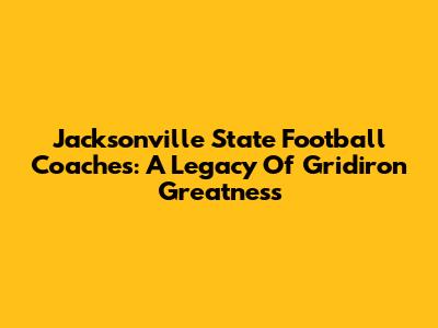 Jacksonville State Football Coaches: A Legacy Of Gridiron Greatness