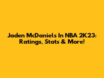 Jaden McDaniels In NBA 2K23: Ratings, Stats & More!