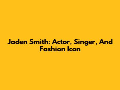 Jaden Smith: Actor, Singer, And Fashion Icon
