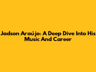 Jadson Araújo: A Deep Dive Into His Music And Career