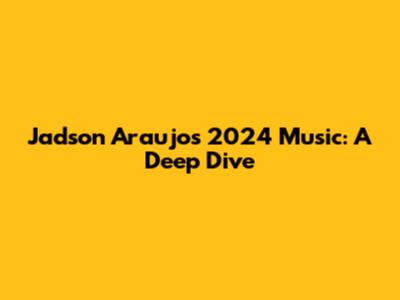 Jadson Araujo's 2024 Music: A Deep Dive