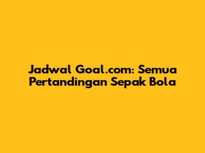 Jadwal Goal.com: Semua Pertandingan Sepak Bola