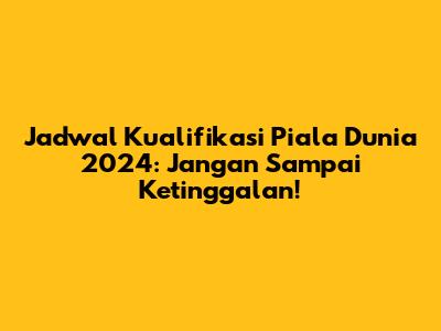 Jadwal Kualifikasi Piala Dunia 2024: Jangan Sampai Ketinggalan!