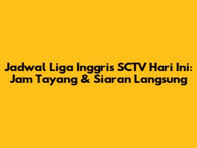 Jadwal Liga Inggris SCTV Hari Ini: Jam Tayang & Siaran Langsung