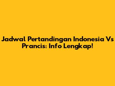 Jadwal Pertandingan Indonesia Vs Prancis: Info Lengkap!