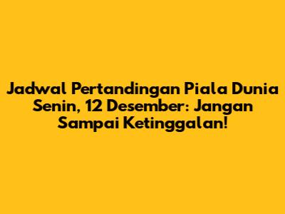 Jadwal Pertandingan Piala Dunia Senin, 12 Desember: Jangan Sampai Ketinggalan!