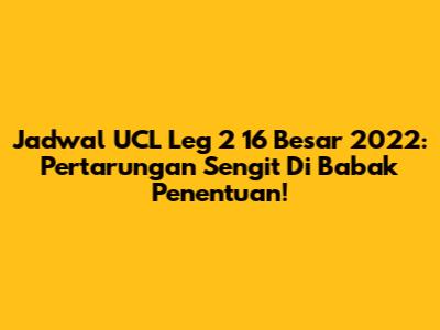Jadwal UCL Leg 2 16 Besar 2022: Pertarungan Sengit Di Babak Penentuan!