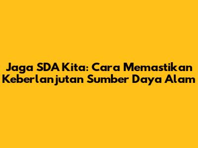 Jaga SDA Kita: Cara Memastikan Keberlanjutan Sumber Daya Alam