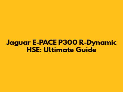 Jaguar E-PACE P300 R-Dynamic HSE: Ultimate Guide