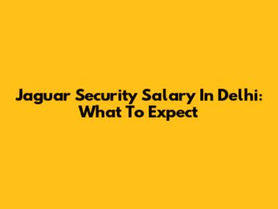 Jaguar Security Salary In Delhi: What To Expect