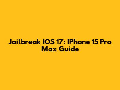 Jailbreak IOS 17: IPhone 15 Pro Max Guide