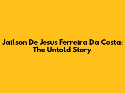 Jailson De Jesus Ferreira Da Costa: The Untold Story