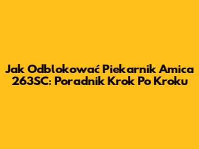 Jak Odblokować Piekarnik Amica 263SC: Poradnik Krok Po Kroku