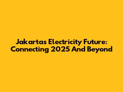 Jakarta's Electricity Future: Connecting 2025 And Beyond