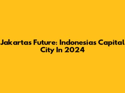 Jakarta's Future: Indonesia's Capital City In 2024