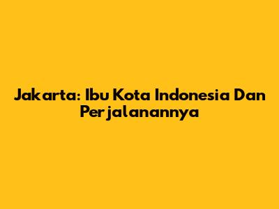 Jakarta: Ibu Kota Indonesia Dan Perjalanannya
