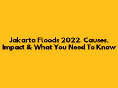 Jakarta Floods 2022: Causes, Impact & What You Need To Know