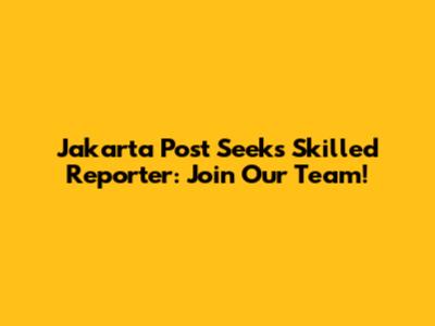 Jakarta Post Seeks Skilled Reporter: Join Our Team!