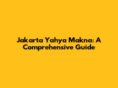 Jakarta Yahya Makna: A Comprehensive Guide