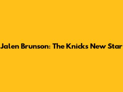 Jalen Brunson: The Knicks' New Star