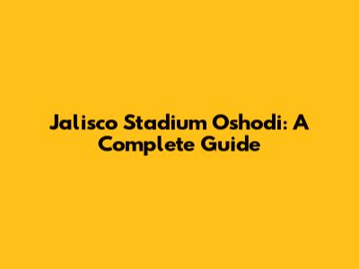 Jalisco Stadium Oshodi: A Complete Guide