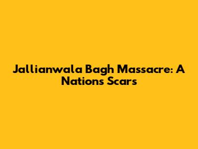 Jallianwala Bagh Massacre: A Nation's Scars