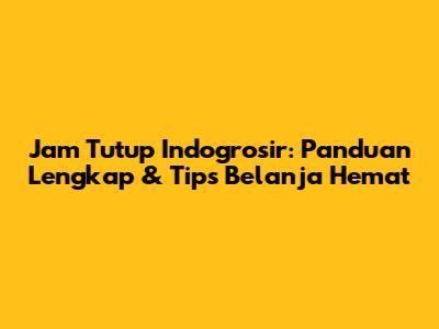 Jam Tutup Indogrosir: Panduan Lengkap & Tips Belanja Hemat