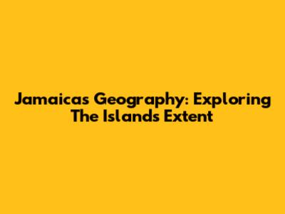 Jamaica's Geography: Exploring The Island's Extent