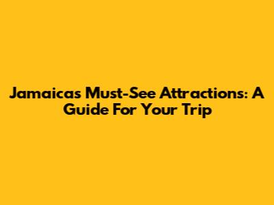 Jamaica's Must-See Attractions: A Guide For Your Trip