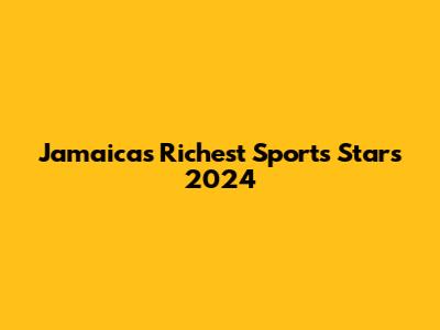 Jamaica's Richest Sports Stars 2024