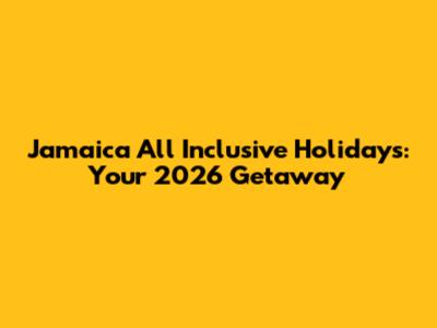 Jamaica All Inclusive Holidays: Your 2026 Getaway