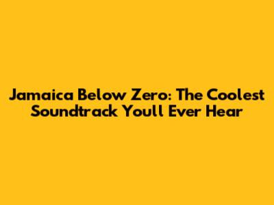 Jamaica Below Zero: The Coolest Soundtrack You'll Ever Hear