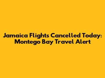 Jamaica Flights Cancelled Today: Montego Bay Travel Alert