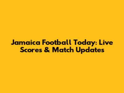 Jamaica Football Today: Live Scores & Match Updates