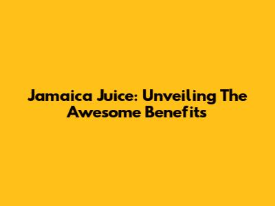 Jamaica Juice: Unveiling The Awesome Benefits