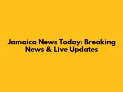 Jamaica News Today: Breaking News & Live Updates
