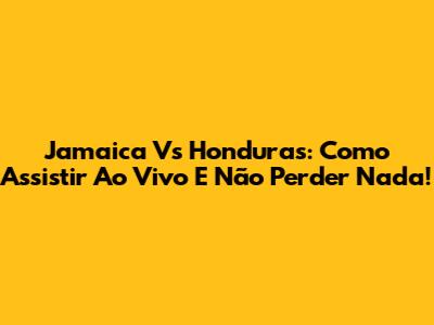 Jamaica Vs Honduras: Como Assistir Ao Vivo E Não Perder Nada!