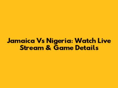 Jamaica Vs Nigeria: Watch Live Stream & Game Details