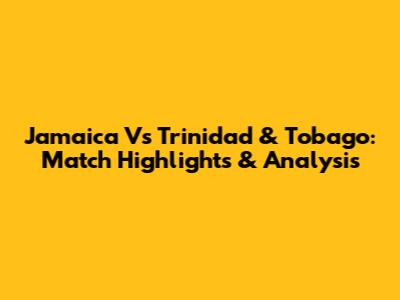 Jamaica Vs Trinidad & Tobago: Match Highlights & Analysis