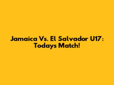 Jamaica Vs. El Salvador U17: Today's Match!