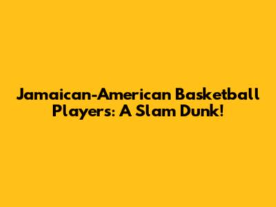 Jamaican-American Basketball Players: A Slam Dunk!