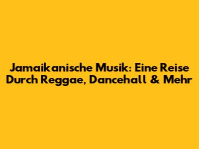 Jamaikanische Musik: Eine Reise Durch Reggae, Dancehall & Mehr