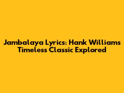 Jambalaya Lyrics: Hank Williams' Timeless Classic Explored