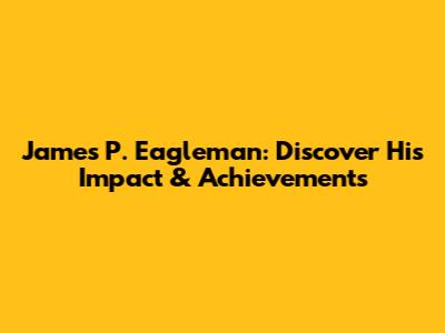 James P. Eagleman: Discover His Impact & Achievements