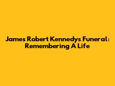 James Robert Kennedy's Funeral: Remembering A Life