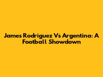 James Rodriguez Vs Argentina: A Football Showdown