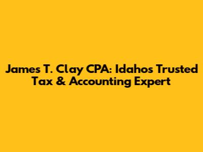 James T. Clay CPA: Idaho's Trusted Tax & Accounting Expert