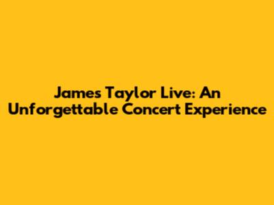 James Taylor Live: An Unforgettable Concert Experience