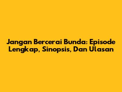 Jangan Bercerai Bunda: Episode Lengkap, Sinopsis, Dan Ulasan