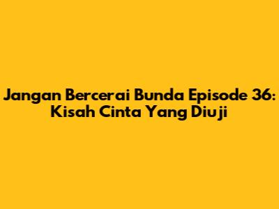 Jangan Bercerai Bunda Episode 36: Kisah Cinta Yang Diuji